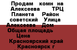 Продам 3-комн. на Алексеева, 39 (ТРЦ Планета) › Район ­ советский › Улица ­ Алексеева › Дом ­ 39 › Общая площадь ­ 70 › Цена ­ 5 350 000 - Красноярский край, Красноярск г. Недвижимость » Квартиры продажа   